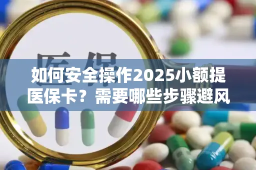 如何安全操作2025小额提医保卡？需要哪些步骤避风险？